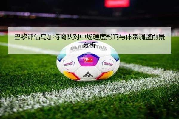 巴黎评估乌加特离队对中场硬度影响与体系调整前景分析