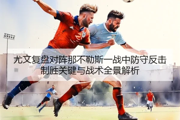 尤文复盘对阵那不勒斯一战中防守反击制胜关键与战术全景解析