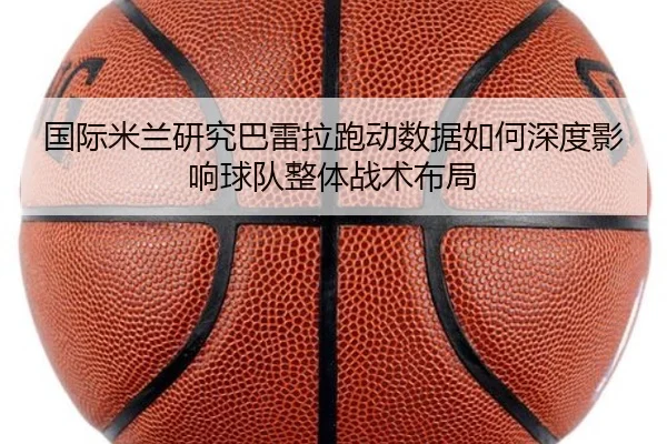 国际米兰研究巴雷拉跑动数据如何深度影响球队整体战术布局