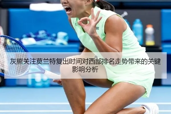 灰熊关注莫兰特复出时间对西部排名走势带来的关键影响分析