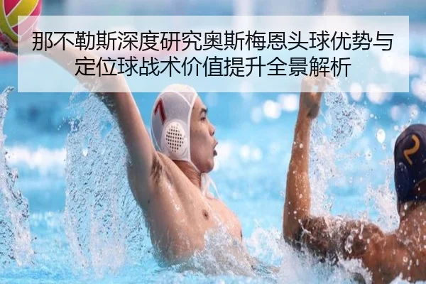 那不勒斯深度研究奥斯梅恩头球优势与定位球战术价值提升全景解析