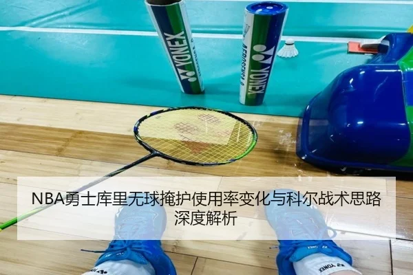 NBA勇士库里无球掩护使用率变化与科尔战术思路深度解析