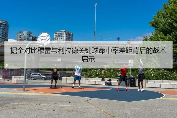 掘金对比穆雷与利拉德关键球命中率差距背后的战术启示