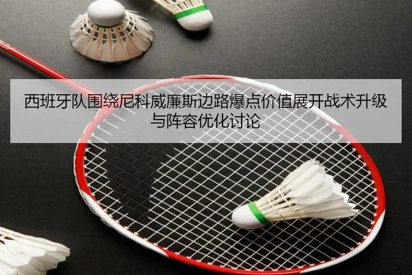西班牙队围绕尼科威廉斯边路爆点价值展开战术升级与阵容优化讨论