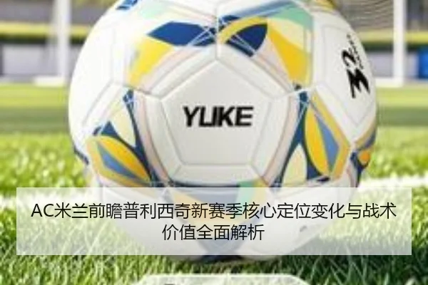 AC米兰前瞻普利西奇新赛季核心定位变化与战术价值全面解析