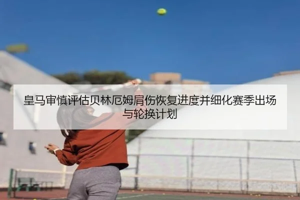 皇马审慎评估贝林厄姆肩伤恢复进度并细化赛季出场与轮换计划
