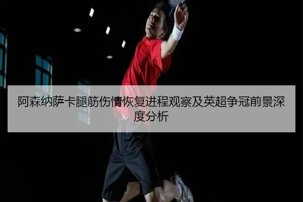 阿森纳萨卡腿筋伤情恢复进程观察及英超争冠前景深度分析