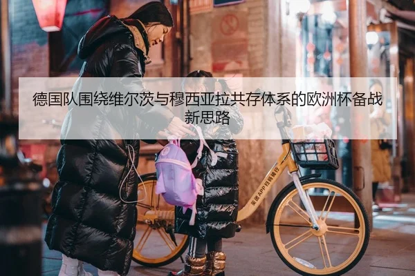 德国队围绕维尔茨与穆西亚拉共存体系的欧洲杯备战新思路