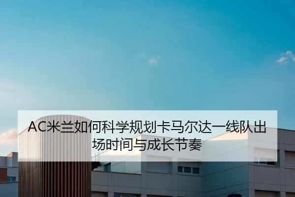 AC米兰如何科学规划卡马尔达一线队出场时间与成长节奏