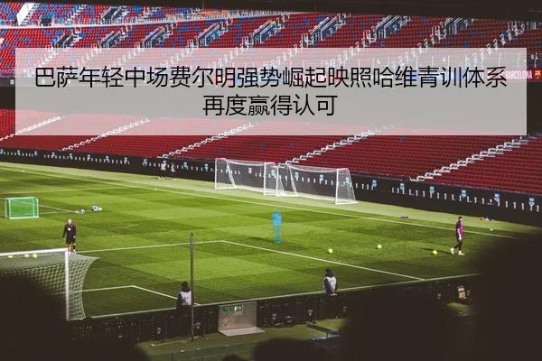 巴萨年轻中场费尔明强势崛起映照哈维青训体系再度赢得认可