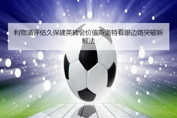 利物浦评估久保建英转会价值斯洛特着眼边路突破新解法