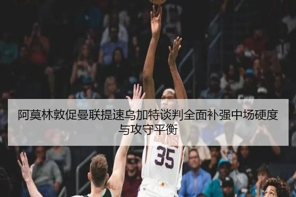 阿莫林敦促曼联提速乌加特谈判全面补强中场硬度与攻守平衡