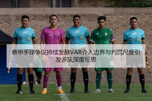 意甲手球争议持续发酵VAR介入边界与判罚尺度引发多队深度反思