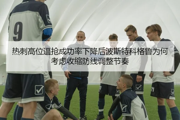 热刺高位逼抢成功率下降后波斯特科格鲁为何考虑收缩防线调整节奏