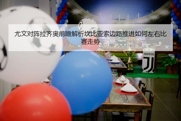 尤文对阵拉齐奥前瞻解析坎比亚索边路推进如何左右比赛走势