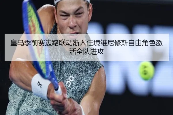 皇马季前赛边路联动渐入佳境维尼修斯自由角色激活全队进攻